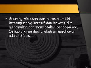 • Seorang wirausahawan harus memiliki
kemampuan yg kreatif dan inovatif dlm
menemukan dan menciptakan berbagai ide.
Setiap pikiran dan langkah wirausahawan
adalah Bisnis.
 