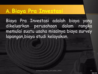 A. Biaya Pra Investasi
Biaya Pra Investasi adalah biaya yang
dikeluarkan perusahaan dalam rangka
memulai suatu usaha misalnya biaya survey
lapangan,biaya studi kelayakan.
entrepreneurship_umi arifah_IAINU 86
 