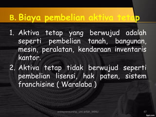 B. Biaya pembelian aktiva tetap
1. Aktiva tetap yang berwujud adalah
seperti pembelian tanah, bangunan,
mesin, peralatan, kendaraan inventaris
kantor.
2. Aktiva tetap tidak berwujud seperti
pembelian lisensi, hak paten, sistem
franchisine ( Waralaba )
entrepreneurship_umi arifah_IAINU 87
 