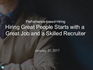 Performance-based Hiring
Hiring Great People Starts with a
Great Job and a Skilled Recruiter
​ January 31, 2017
 