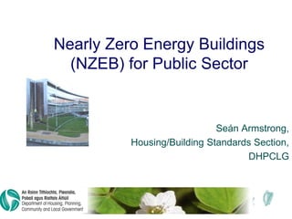 Nearly Zero Energy Buildings
(NZEB) for Public Sector
Seán Armstrong,
Housing/Building Standards Section,
DHPCLG
 