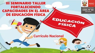 III SEMINARIO TALLER
FORTALECIENDO
CAPACIDADES EN EL ÁREA
DE EDUCACIÓN FÍSICA
Currículo Nacional
 
