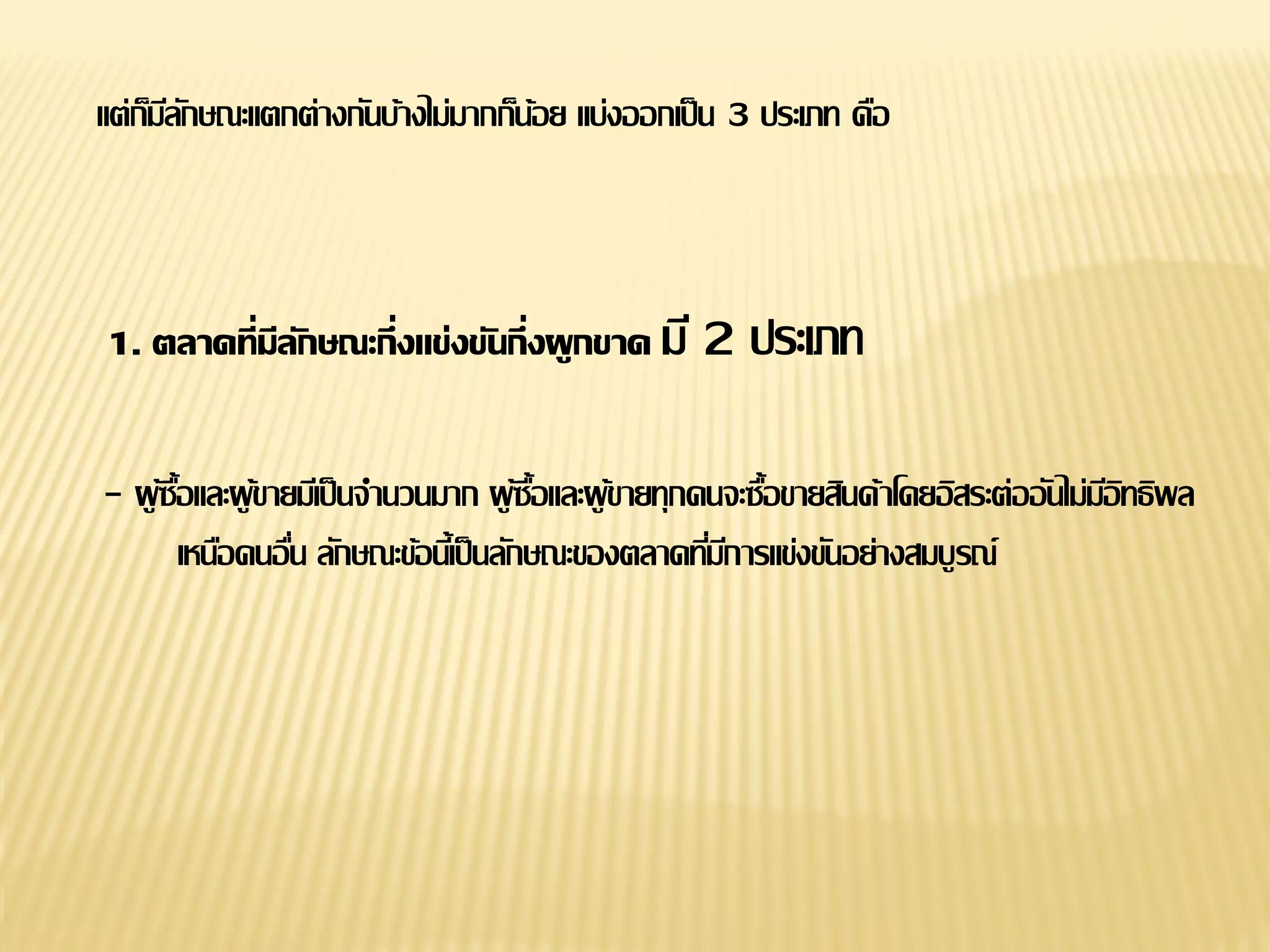 แต่ก็มีลักษณะแตกต่างกันบ้างไม่มากก็น้อย แบ่งออกเป็น 3 ประเภท คือ
1. ตลาดที่มีลักษณะกึ่งแข่งขันกึ่งผูกขาด มี 2 ประเภท
- ผู้ซื้อและผู้ขายมีเป็นจานวนมาก ผู้ซื้อและผู้ขายทุกคนจะซื้อขายสินค้าโดยอิสระต่ออันไม่มีอิทธิพล
เหนือคนอื่น ลักษณะข้อนี้เป็นลักษณะของตลาดที่มีการแข่งขันอย่างสมบูรณ์
 