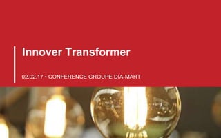 Innover Transformer
02.02.17 • CONFERENCE GROUPE DIA-MART
 