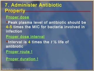 Copyright 2003, Elsevier Science (USA). All rights reserved.
7. Administer Antibiotic
Properly
Proper dose
Peak plasma level of antibiotic should be
4-5 times the MIC for bacteria involved in
infection
Proper dose interval
Interval is 4 times the t ½ life of
antibiotic
Proper route !
Proper duration !
 