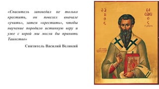 «Спаситель заповедал не только
крестить, он повелел вначале
«учить», затем «крестить», чтобы
научение породило истинную веру и
уже с верой мы могли бы принять
Таинство»
Святитель Василий Великий
 