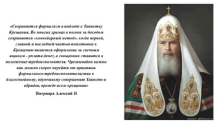 «Сохраняется формализм в подходе к Таинству
Крещения. Во многих храмах в погоне за доходом
сохраняется «конвейерный метод», когда первой,
главной и последней частью подготовки к
Крещению является оформление за свечным
ящиком - уплата денег, а священник ставится в
положение требоисполнителя. Чрезвычайно важно
как можно скорее перейти от практики
формального требоисполнительства к
благоговейному, вдумчивому совершению Таинств и
обрядов, прежде всего крещения»
Патриарх Алексий II
 