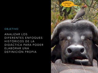 A N A L I Z A R L O S
D I F E R E N T E S E N F O Q U E S
H I S T Ó R I C O S D E L A
D I D Á C T I C A PA R A P O D E R
E L A B O R A R U N A
D E F I N I C I Ó N P R O P I A
O B J E T I V O
La didácticas
es… ñam
 