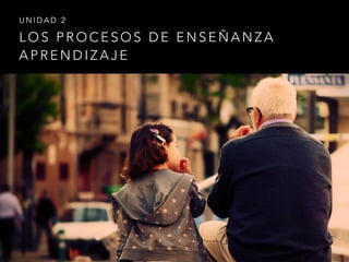 L O S P R O C E S O S D E E N S E Ñ A N Z A
A P R E N D I Z A J E
U N I D A D 2
 