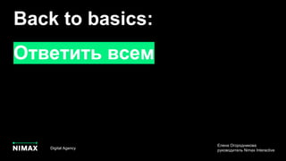 Back to basics:
Ответить всем
Digital Agency
Елена Огородникова
руководитель Nimax Interactive
 
