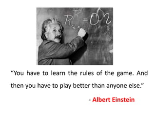 “You have to learn the rules of the game. And
then you have to play better than anyone else.”
- Albert Einstein
 