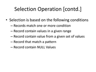 Selection Operation [contd.]
• Selection is based on the following conditions
– Records match one or more condition
– Record contain values in a given range
– Record contain value from a given set of values
– Record that match a pattern
– Record contain NULL Values
 