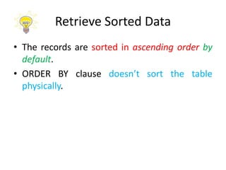 Retrieve Sorted Data
• The records are sorted in ascending order by
default.
• ORDER BY clause doesn’t sort the table
physically.
 