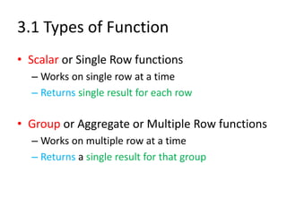 3.1 Types of Function
• Scalar or Single Row functions
– Works on single row at a time
– Returns single result for each row
• Group or Aggregate or Multiple Row functions
– Works on multiple row at a time
– Returns a single result for that group
 