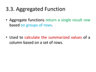 3.3. Aggregated Function
• Aggregate functions return a single result row
based on groups of rows.
• Used to calculate the summarized values of a
column based on a set of rows.
 
