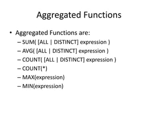 Aggregated Functions
• Aggregated Functions are:
– SUM( [ALL | DISTINCT] expression )
– AVG( [ALL | DISTINCT] expression )
– COUNT( [ALL | DISTINCT] expression )
– COUNT(*)
– MAX(expression)
– MIN(expression)
 