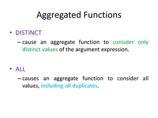 Aggregated Functions
• DISTINCT
– cause an aggregate function to consider only
distinct values of the argument expression.
• ALL
– causes an aggregate function to consider all
values, including all duplicates.
 