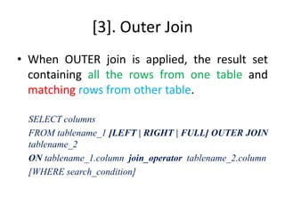 [3]. Outer Join
• When OUTER join is applied, the result set
containing all the rows from one table and
matching rows from other table.
SELECT columns
FROM tablename_1 [LEFT | RIGHT | FULL] OUTER JOIN
tablename_2
ON tablename_1.column join_operator tablename_2.column
[WHERE search_condition]
 