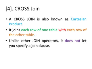 [4]. CROSS Join
• A CROSS JOIN is also known as Cartesian
Product.
• It joins each row of one table with each row of
the other table.
• Unlike other JOIN operators, it does not let
you specify a join clause.
 