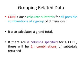 Grouping Related Data
• CUBE clause calculate subtotals for all possible
combinations of a group of dimensions.
• It also calculates a grand total.
• If there are n columns specified for a CUBE,
there will be 2n combinations of subtotals
returned
 