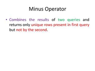 Minus Operator
• Combines the results of two queries and
returns only unique rows present in first query
but not by the second.
 