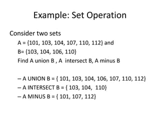 Example: Set Operation
Consider two sets
A = {101, 103, 104, 107, 110, 112} and
B= {103, 104, 106, 110}
Find A union B , A intersect B, A minus B
– A UNION B = { 101, 103, 104, 106, 107, 110, 112}
– A INTERSECT B = { 103, 104, 110}
– A MINUS B = { 101, 107, 112}
 