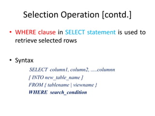 Selection Operation [contd.]
• WHERE clause in SELECT statement is used to
retrieve selected rows
• Syntax
SELECT column1, column2, .....columnn
[ INTO new_table_name ]
FROM { tablename | viewname }
WHERE search_condition
 