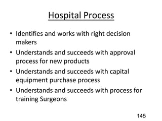 Hospital Process
• Identifies and works with right decision
makers
• Understands and succeeds with approval
process for new products
• Understands and succeeds with capital
equipment purchase process
• Understands and succeeds with process for
training Surgeons
145
 