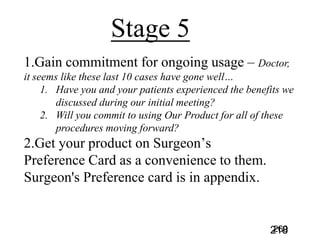 Doctor,
it seems like these last 10 cases have gone well…
1. Have you and your patients experienced the benefits we
discussed during our initial meeting?
2. Will you commit to using Our Product for all of these
procedures moving forward?
218
 
