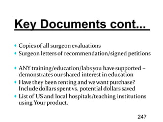Copiesof all surgeonevaluations
Surgeon lettersof recommendation/signed petitions
ANY training/education/labsyou havesupported –
demonstratesourshared interest in education
Have they been renting and wewant purchase?
Includedollars spentvs. potential dollars saved
Listof US and local hospitals/teaching institutions
using Your product.
247
 