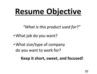 Resume Objective
“What is this product used for?”
•What job do you want?
•What size/type of company
do you want to work for?
Keep it short, sweet, and focused!
32
 