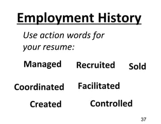 Employment History
Use action words for
your resume:
Managed Recruited Sold
Controlled
Coordinated Facilitated
Created
37
 