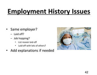 Employment History Issues
• Same employer?
– Laid off?
– Job hopping?
• List reason laid-off
• Laid-off with lots of others?
• Add explanations if needed
42
 