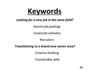 Keywords
Looking for a new job in the same field?
Search job postings
Corporate websites
Recruiters
Transitioning to a brand new career area?
Creative thinking
Transferable skills
46
 