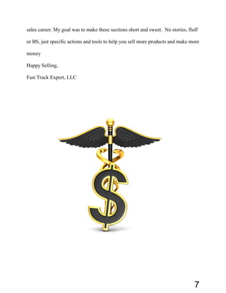 sales career. My goal was to make these sections short and sweet. No stories, fluff
or BS, just specific actions and tools to help you sell more products and make more
money
Happy Selling,
Fast Track Expert, LLC
7
 