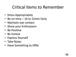 Critical Items to Remember
• Dress Appropriately
• Be on time – 10 to 15min Early
• Maintain eye contact
• Show your Enthusiasm
• Be Positive
• Be honest
• Express Yourself
• Take Notes
• Have Something to Offer
86
 
