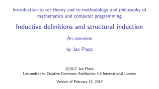 Introduction to set theory and to methodology and philosophy of
mathematics and computer programming
Inductive deﬁnitions and structural induction
An overview
by Jan Plaza
c 2017 Jan Plaza
Use under the Creative Commons Attribution 4.0 International License
Version of February 14, 2017
 