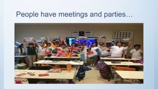 People have meetings and parties…
 