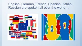 English, German, French, Spanish, Italian,
Russian are spoken all over the world…
 