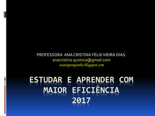 ESTUDAR E APRENDER COM
MAIOR EFICIÊNCIA
2017
PROFESSORA ANA CRISTINA FÉLIXVIEIRA DIAS.
anacristina.quimica@gmail.com
osseteporquinho.blogspot.com
 