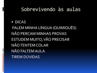 Sobrevivendo às aulas
 DICAS
FALEM MINHA LÍNGUA (QUIMIQUÊS)
NÃO PERCAM MINHAS PROVAS
ESTUDEM MUITO,VÃO PRECISAR
NÃOTENTEM COLAR
NÃO FALTEMAULA
TIREM DÚVIDAS
 