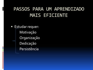 PASSOS PARA UM APRENDIZADO
MAIS EFICIENTE
 Estudar requer:
Motivação
Organização
Dedicação
Persistência
 