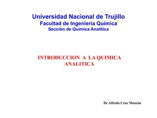 Dr Alfredo Cruz Monzón
Universidad Nacional de Trujillo
Facultad de Ingeniería Química
Sección de Química Analítica
INTRODUCCION A LA QUIMICA
ANALITICA
 