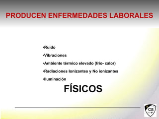 •Ruido
•Vibraciones
•Ambiente térmico elevado (frio- calor)
•Radiaciones Ionizantes y No ionizantes
•Iluminación
FÍSICOS
PRODUCEN ENFERMEDADES LABORALES
 