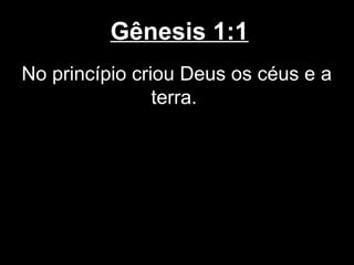 Gênesis 1:1
No princípio criou Deus os céus e a
terra.
 