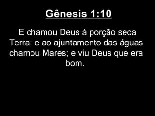 Gênesis 1:10
E chamou Deus à porção seca
Terra; e ao ajuntamento das águas
chamou Mares; e viu Deus que era
bom.
 