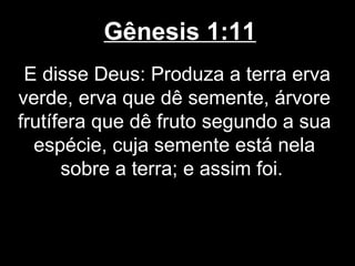 Gênesis 1:11
E disse Deus: Produza a terra erva
verde, erva que dê semente, árvore
frutífera que dê fruto segundo a sua
espécie, cuja semente está nela
sobre a terra; e assim foi.
 