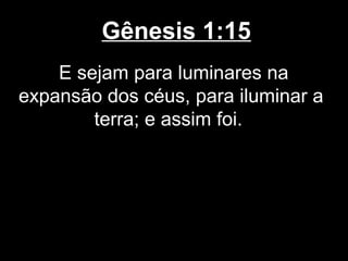 Gênesis 1:15
E sejam para luminares na
expansão dos céus, para iluminar a
terra; e assim foi.
 