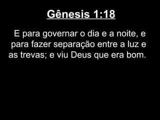 Gênesis 1:18
E para governar o dia e a noite, e
para fazer separação entre a luz e
as trevas; e viu Deus que era bom.
 