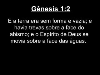 Gênesis 1:2
E a terra era sem forma e vazia; e
havia trevas sobre a face do
abismo; e o Espírito de Deus se
movia sobre a face das águas.
 